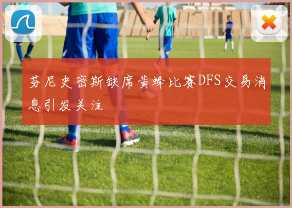 芬尼史密斯缺席黄蜂比赛DFS交易消息引发关注