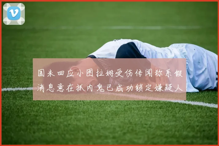 国米回应小图拉姆受伤传闻称系假消息意在抓内鬼已成功锁定嫌疑人