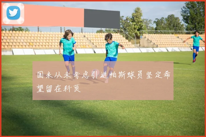 国米从未考虑引进帕斯球员坚定希望留在科莫
