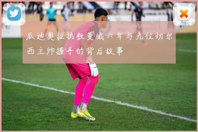 瓜迪奥拉执教曼城六年与九位切尔西主帅握手的背后故事