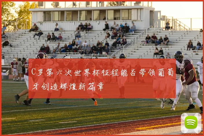 C罗第六次世界杯征程能否带领葡萄牙创造辉煌新篇章