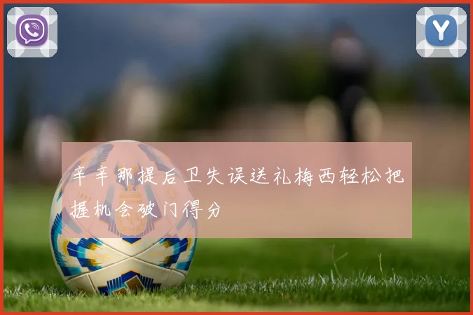 辛辛那提后卫失误送礼梅西轻松把握机会破门得分