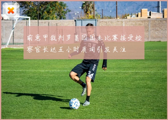 前意甲裁判罗基因国米比赛接受检察官长达五小时质询引发关注