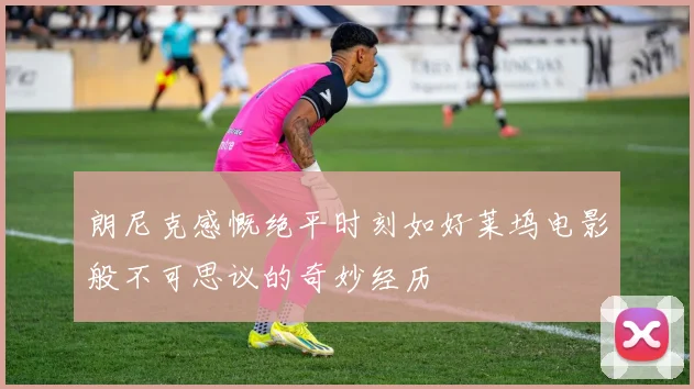 朗尼克感慨绝平时刻如好莱坞电影般不可思议的奇妙经历