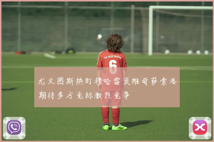 尤文图斯热盯穆哈雷莫维奇萨索洛期待多方竞标激烈竞争
