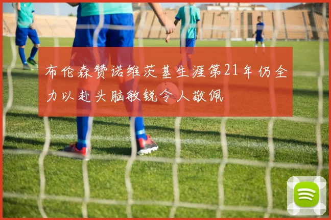布伦森赞诺维茨基生涯第21年仍全力以赴头脑敏锐令人敬佩