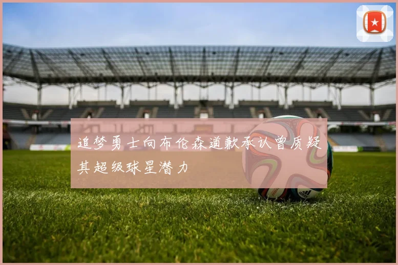 追梦勇士向布伦森道歉承认曾质疑其超级球星潜力