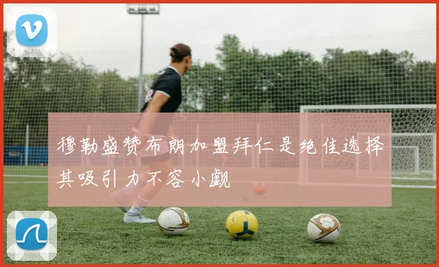 穆勒盛赞布朗加盟拜仁是绝佳选择其吸引力不容小觑