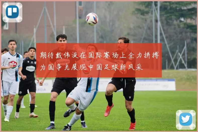 期待戴伟浚在国际赛场上全力拼搏为国争光展现中国足球新风采