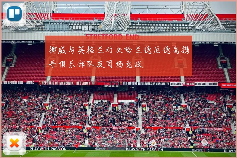 挪威与英格兰对决哈兰德厄德高携手俱乐部队友同场竞技