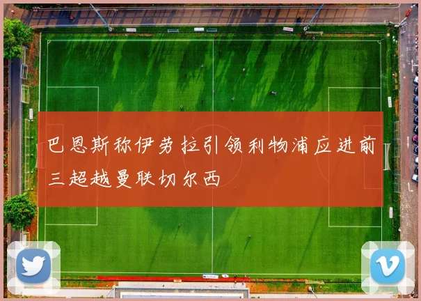 巴恩斯称伊劳拉引领利物浦应进前三超越曼联切尔西