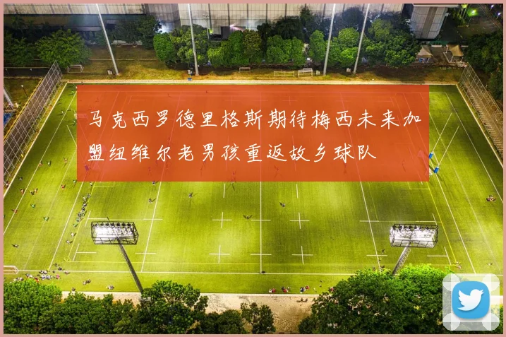 马克西罗德里格斯期待梅西未来加盟纽维尔老男孩重返故乡球队