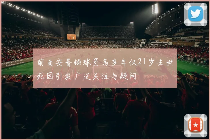 前南安普顿球员乌多年仅21岁去世死因引发广泛关注与疑问