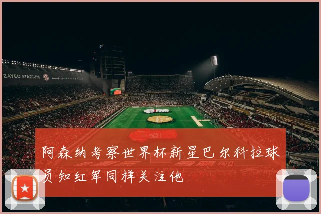 阿森纳考察世界杯新星巴尔科拉球员知红军同样关注他