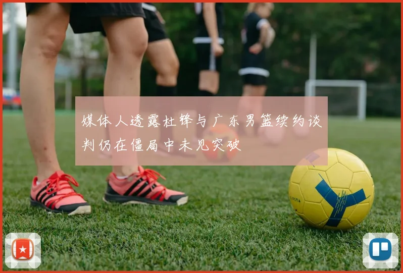 媒体人透露杜锋与广东男篮续约谈判仍在僵局中未见突破