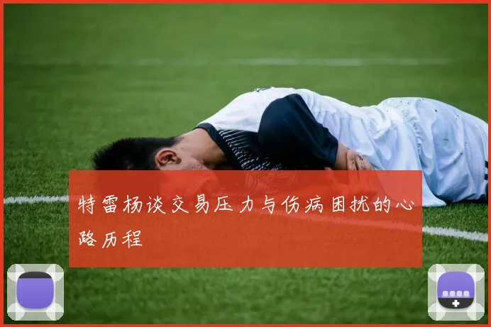 特雷杨谈交易压力与伤病困扰的心路历程