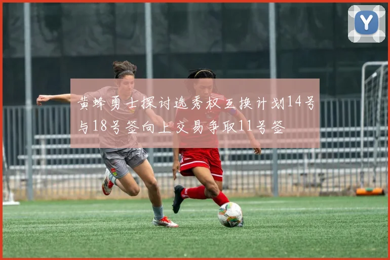 黄蜂勇士探讨选秀权互换计划14号与18号签向上交易争取11号签
