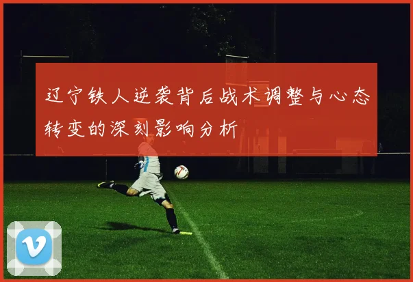 辽宁铁人逆袭背后战术调整与心态转变的深刻影响分析