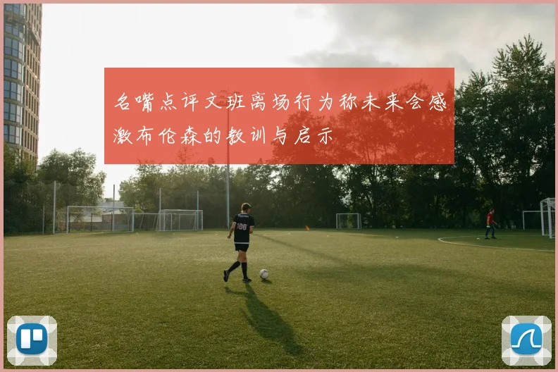 名嘴点评文班离场行为称未来会感激布伦森的教训与启示