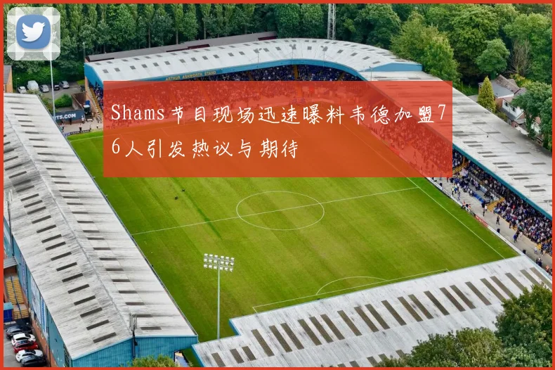 Shams节目现场迅速曝料韦德加盟76人引发热议与期待