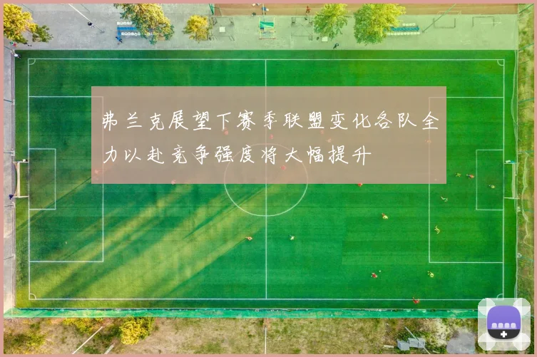 弗兰克展望下赛季联盟变化各队全力以赴竞争强度将大幅提升