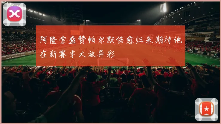 阿隆索盛赞帕尔默伤愈归来期待他在新赛季大放异彩