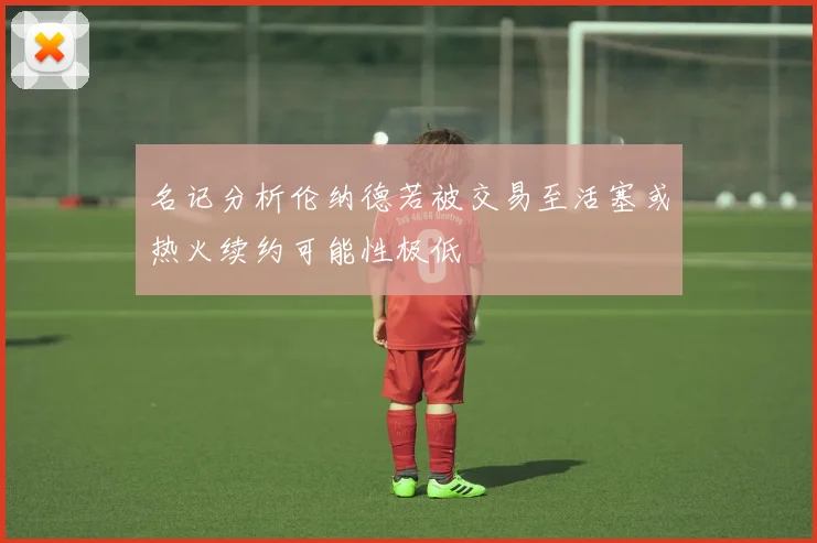 名记分析伦纳德若被交易至活塞或热火续约可能性极低