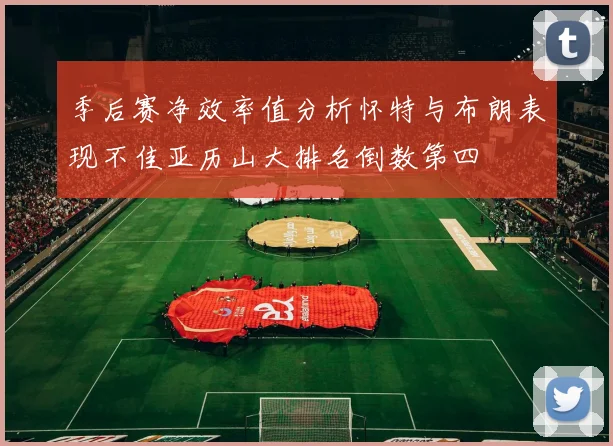 季后赛净效率值分析怀特与布朗表现不佳亚历山大排名倒数第四