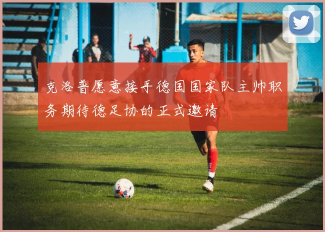 克洛普愿意接手德国国家队主帅职务期待德足协的正式邀请
