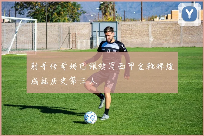 射手传奇姆巴佩续写西甲金靴辉煌成就历史第三人