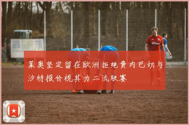 莱奥坚定留在欧洲拒绝费内巴切与沙特报价视其为二流联赛