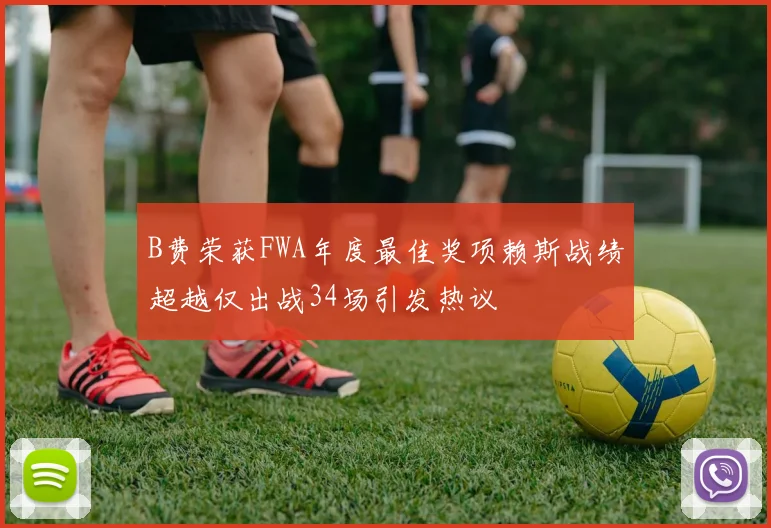B费荣获FWA年度最佳奖项赖斯战绩超越仅出战34场引发热议