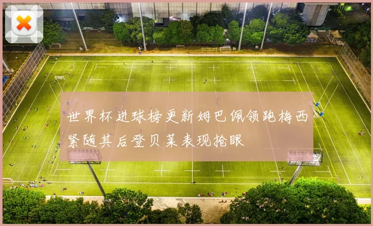世界杯进球榜更新姆巴佩领跑梅西紧随其后登贝莱表现抢眼