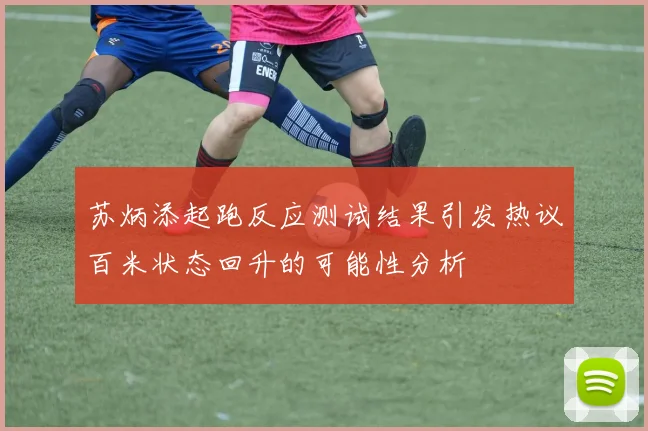 苏炳添起跑反应测试结果引发热议百米状态回升的可能性分析
